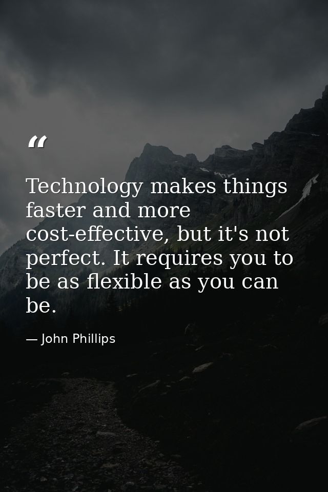 Technology makes things faster and more cost-effective, but it's not perfect. It requires you to be as flexible as you c — John Phillips
