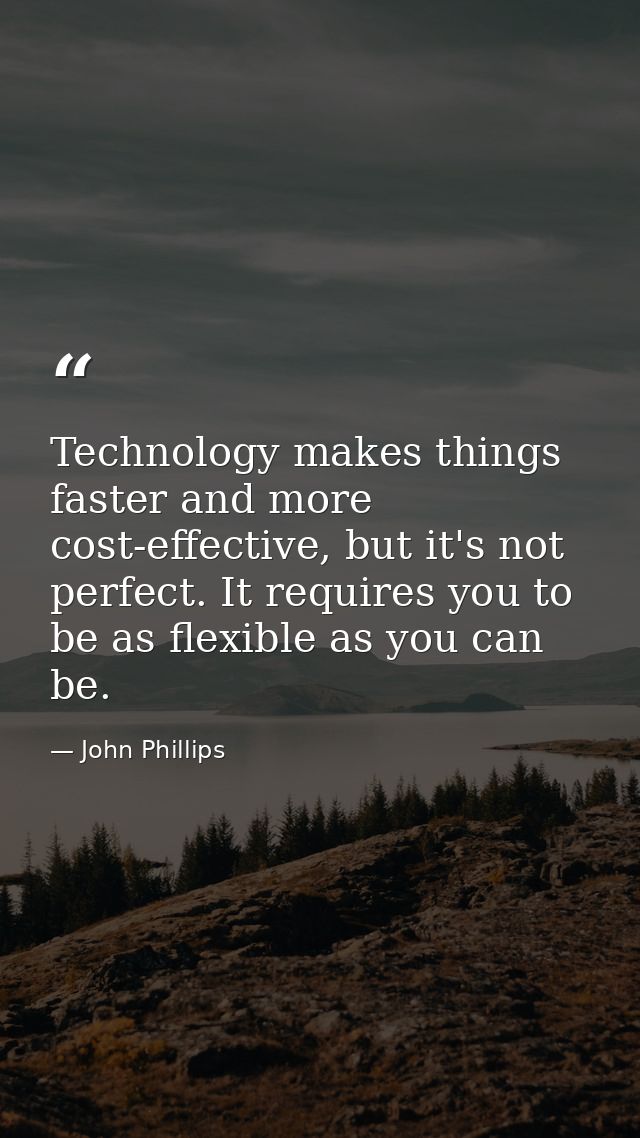Technology makes things faster and more cost-effective, but it's not perfect. It requires you to be as flexible as you c — John Phillips