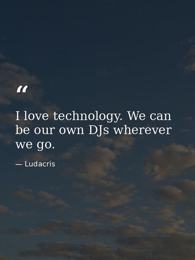 I love technology. We can be our own DJs wherever we go. — Ludacris