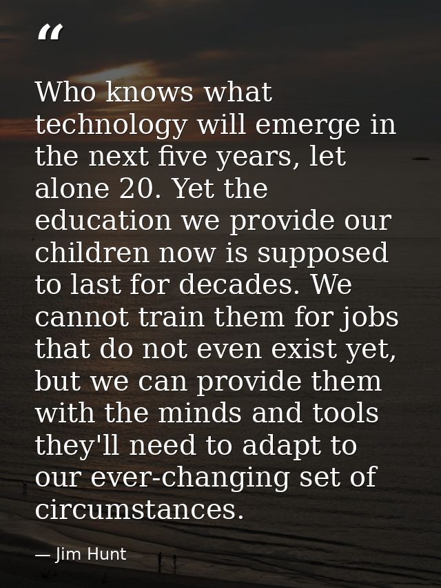 Who knows what technology will emerge in the next five years, let alone 20. Yet the education we provide our children no — Jim Hunt