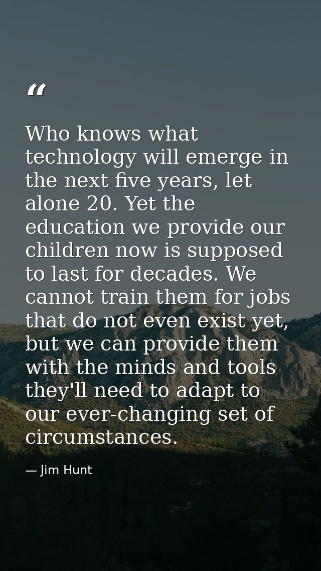 Who knows what technology will emerge in the next five years, let alone 20. Yet the education we provide our children no — Jim Hunt