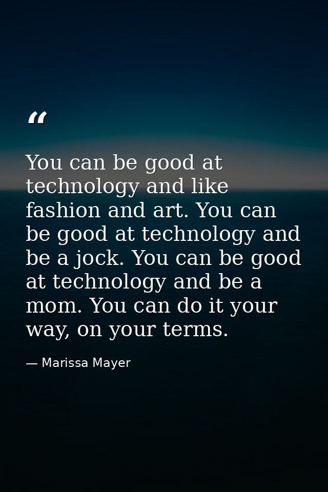 You can be good at technology and like fashion and art. You can be good at technology and be a jock. You can be good at  — Marissa Mayer