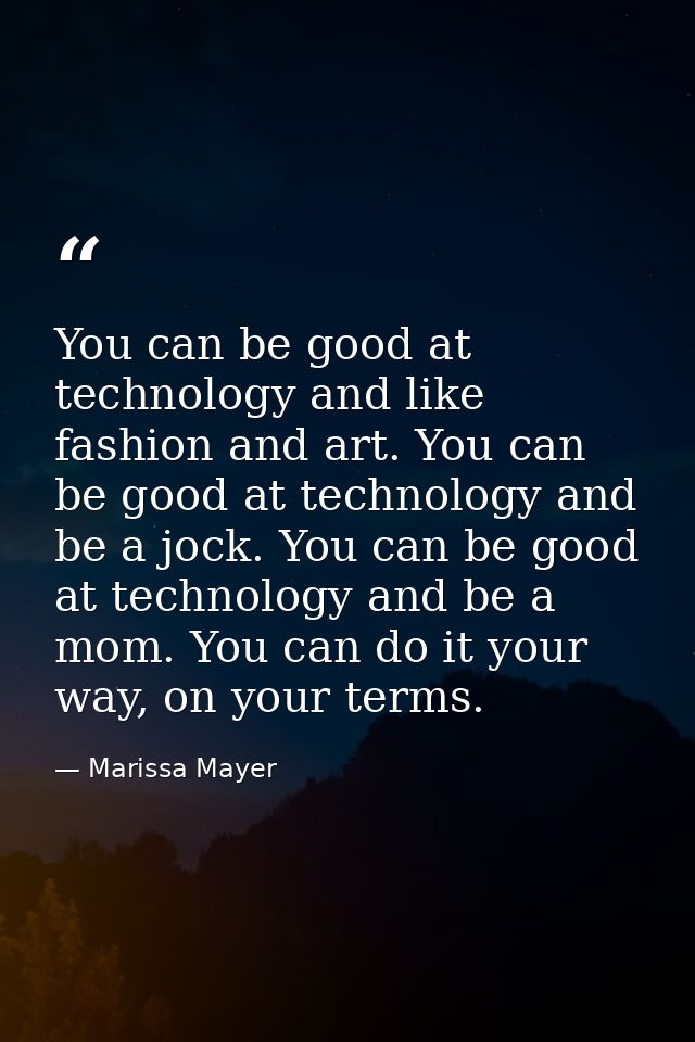 You can be good at technology and like fashion and art. You can be good at technology and be a jock. You can be good at  — Marissa Mayer