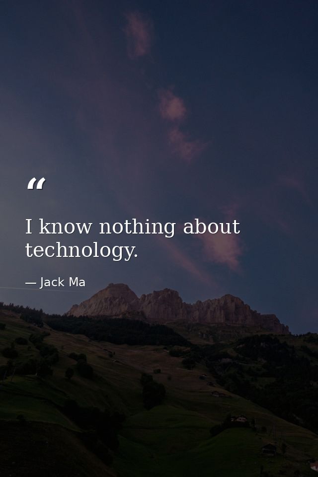 I know nothing about technology. — Jack Ma