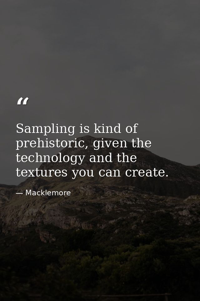 Sampling is kind of prehistoric, given the technology and the textures you can create. — Macklemore