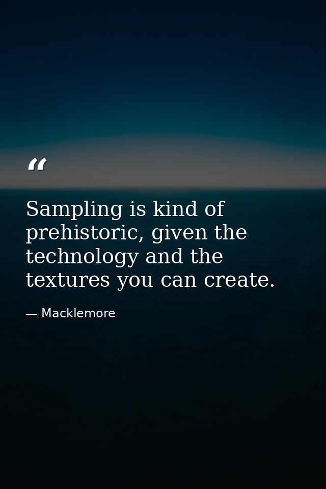 Sampling is kind of prehistoric, given the technology and the textures you can create. — Macklemore