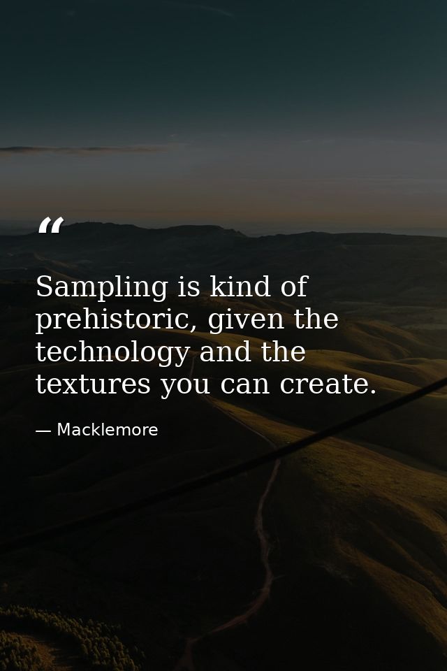 Sampling is kind of prehistoric, given the technology and the textures you can create. — Macklemore