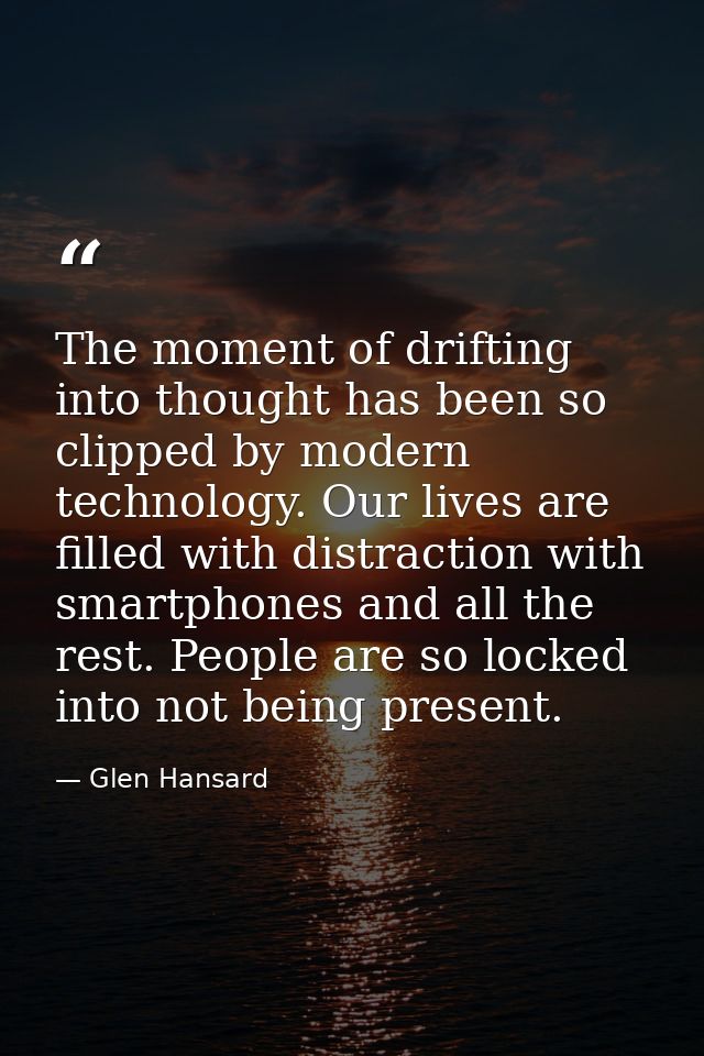 The moment of drifting into thought has been so clipped by modern technology. Our lives are filled with distraction with — Glen Hansard