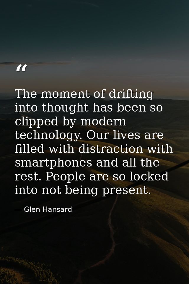 The moment of drifting into thought has been so clipped by modern technology. Our lives are filled with distraction with — Glen Hansard