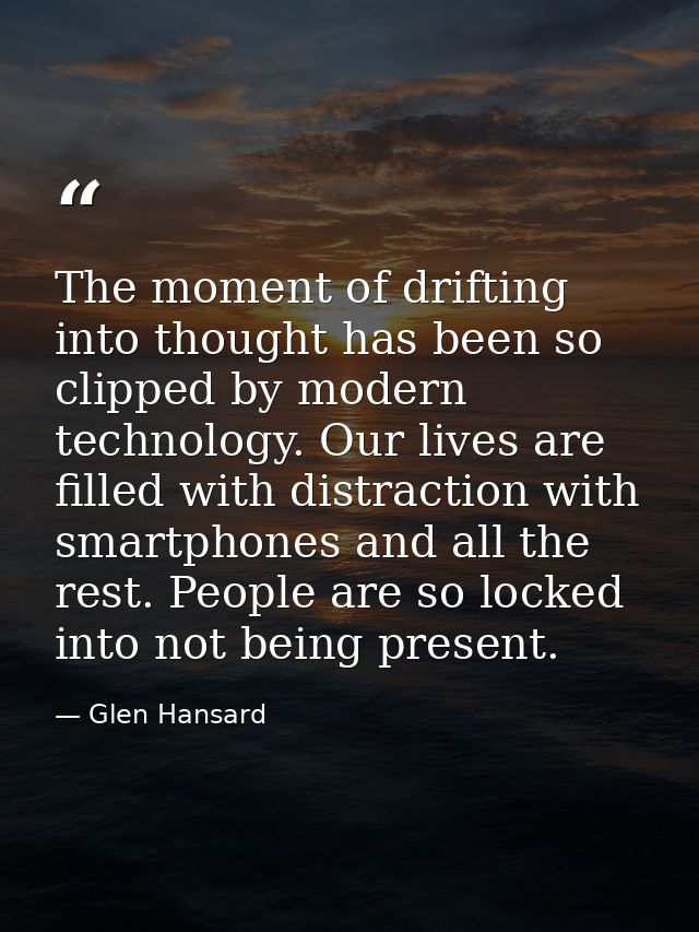 The moment of drifting into thought has been so clipped by modern technology. Our lives are filled with distraction with — Glen Hansard
