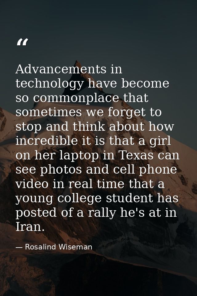 Advancements in technology have become so commonplace that sometimes we forget to stop and think about how incredible it — Rosalind Wiseman