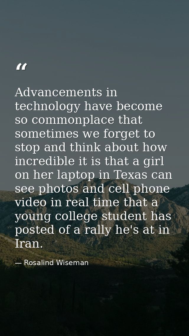 Advancements in technology have become so commonplace that sometimes we forget to stop and think about how incredible it — Rosalind Wiseman