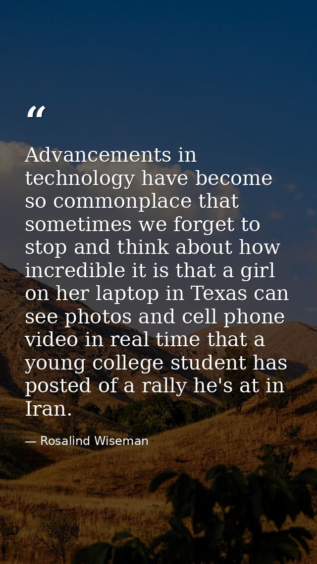 Advancements in technology have become so commonplace that sometimes we forget to stop and think about how incredible it — Rosalind Wiseman