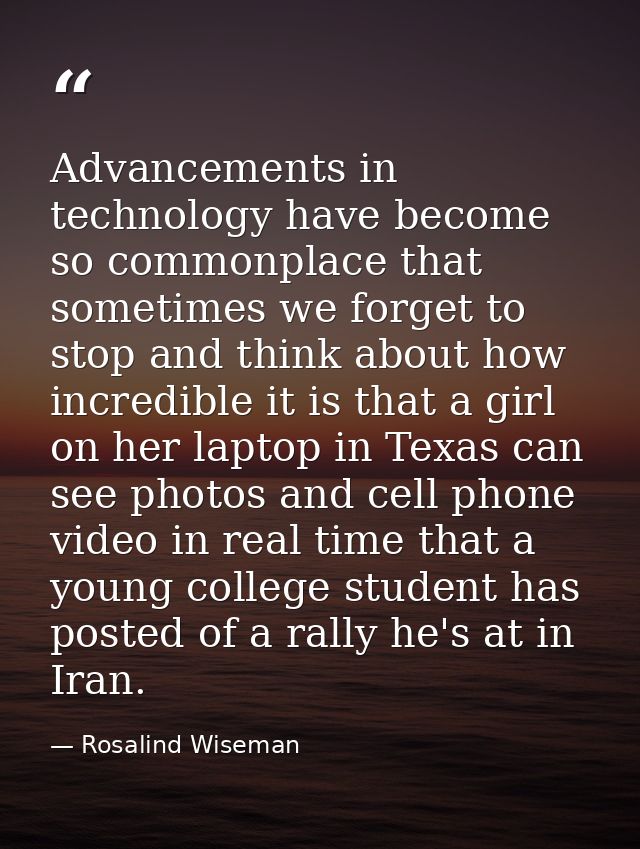 Advancements in technology have become so commonplace that sometimes we forget to stop and think about how incredible it — Rosalind Wiseman