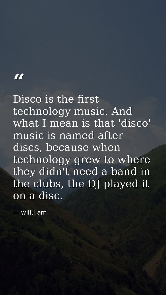 Disco is the first technology music. And what I mean is that 'disco' music is named after discs, because when technology — will.i.am