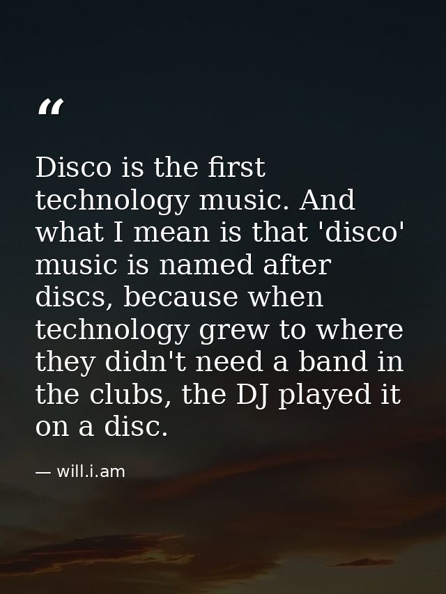 Disco is the first technology music. And what I mean is that 'disco' music is named after discs, because when technology — will.i.am