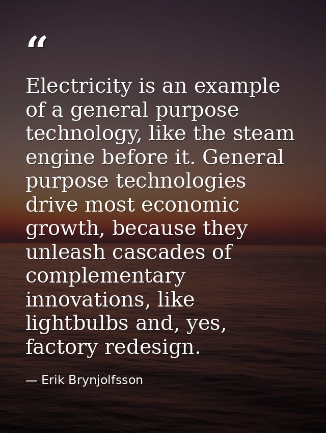 Electricity is an example of a general purpose technology, like the steam engine before it. General purpose technologies — Erik Brynjolfsson