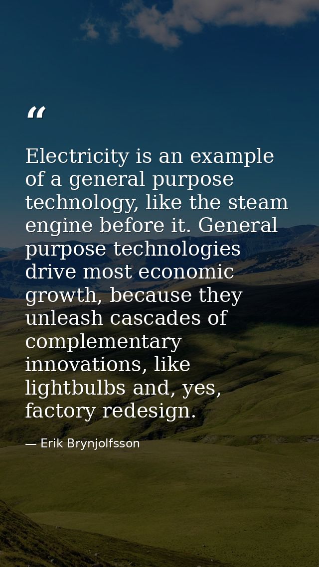Electricity is an example of a general purpose technology, like the steam engine before it. General purpose technologies — Erik Brynjolfsson