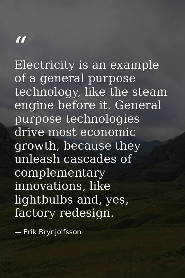 Electricity is an example of a general purpose technology, like the steam engine before it. General purpose technologies — Erik Brynjolfsson