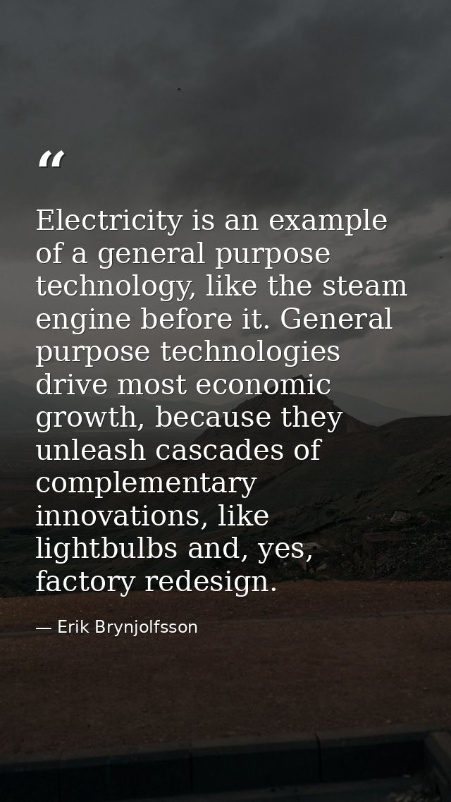 Electricity is an example of a general purpose technology, like the steam engine before it. General purpose technologies — Erik Brynjolfsson