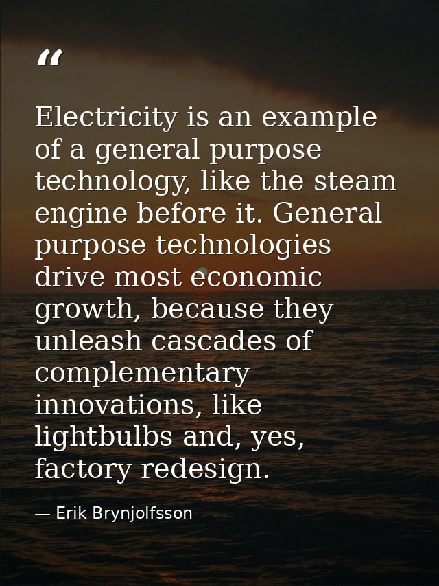 Electricity is an example of a general purpose technology, like the steam engine before it. General purpose technologies — Erik Brynjolfsson