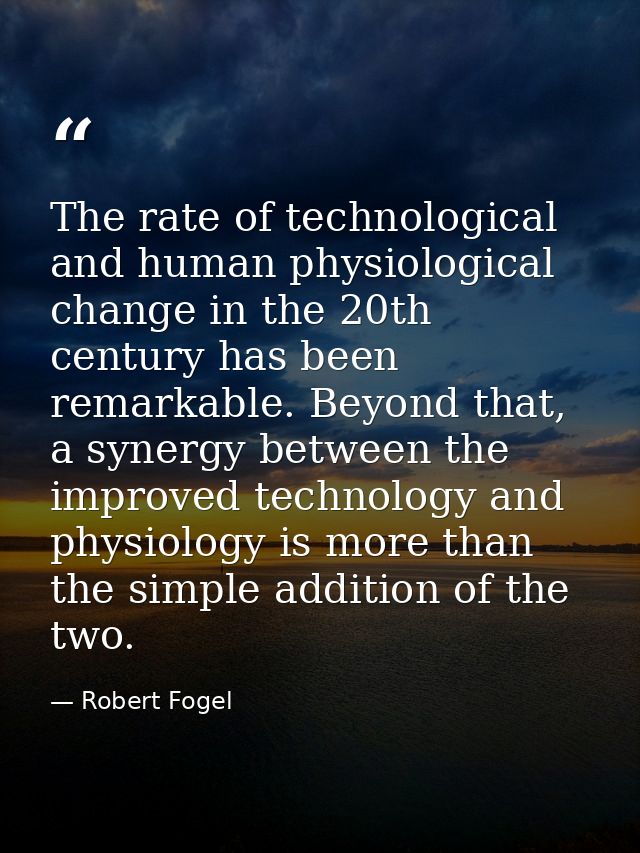 The rate of technological and human physiological change in the 20th century has been remarkable. Beyond that, a synergy — Robert Fogel