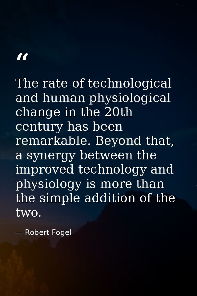 The rate of technological and human physiological change in the 20th century has been remarkable. Beyond that, a synergy — Robert Fogel
