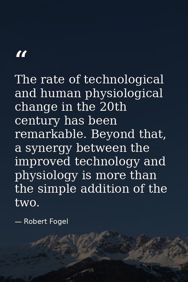The rate of technological and human physiological change in the 20th century has been remarkable. Beyond that, a synergy — Robert Fogel