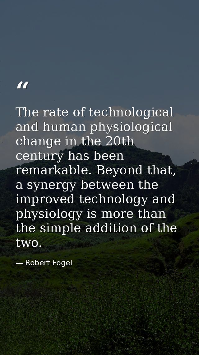 The rate of technological and human physiological change in the 20th century has been remarkable. Beyond that, a synergy — Robert Fogel