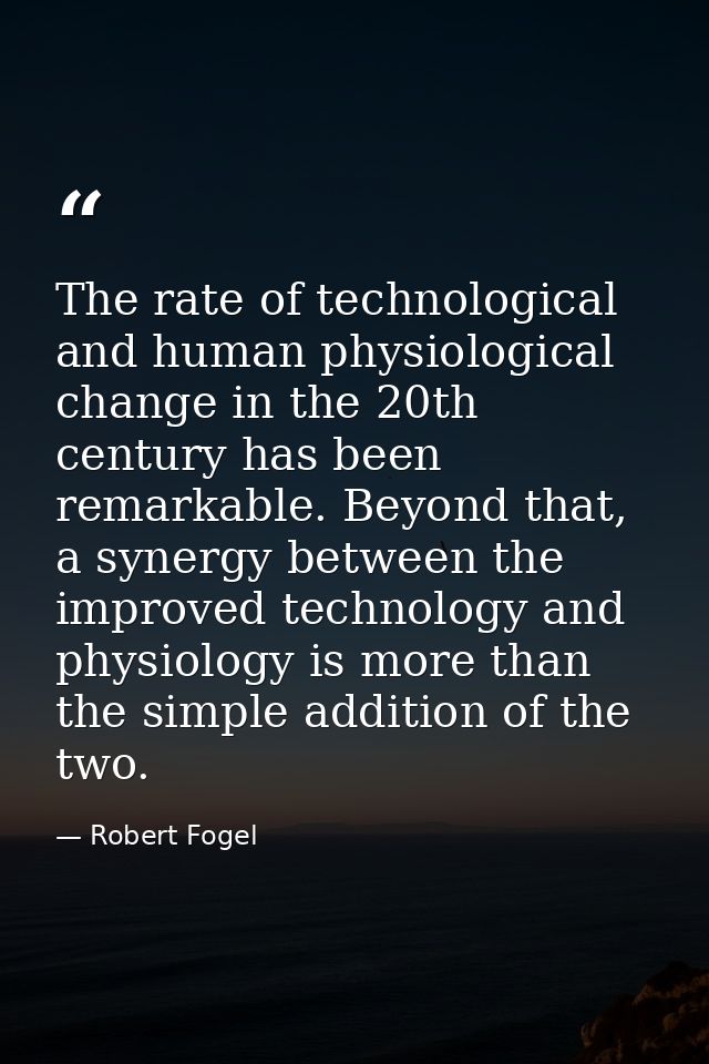 The rate of technological and human physiological change in the 20th century has been remarkable. Beyond that, a synergy — Robert Fogel