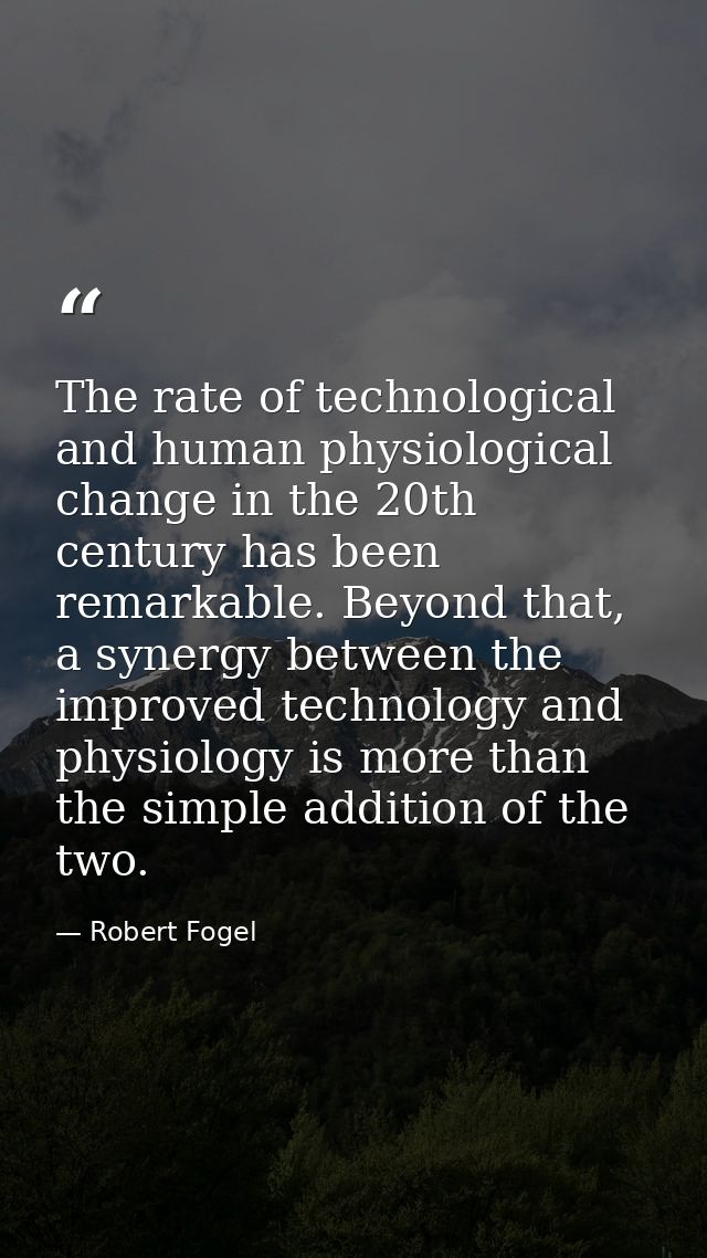 The rate of technological and human physiological change in the 20th century has been remarkable. Beyond that, a synergy — Robert Fogel