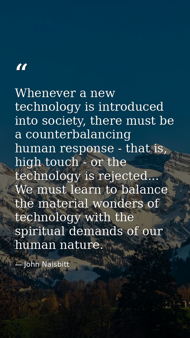 Whenever a new technology is introduced into society, there must be a counterbalancing human response - that is, high to — John Naisbitt