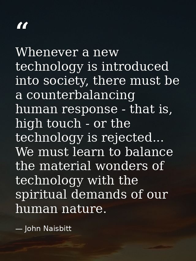 Whenever a new technology is introduced into society, there must be a counterbalancing human response - that is, high to — John Naisbitt