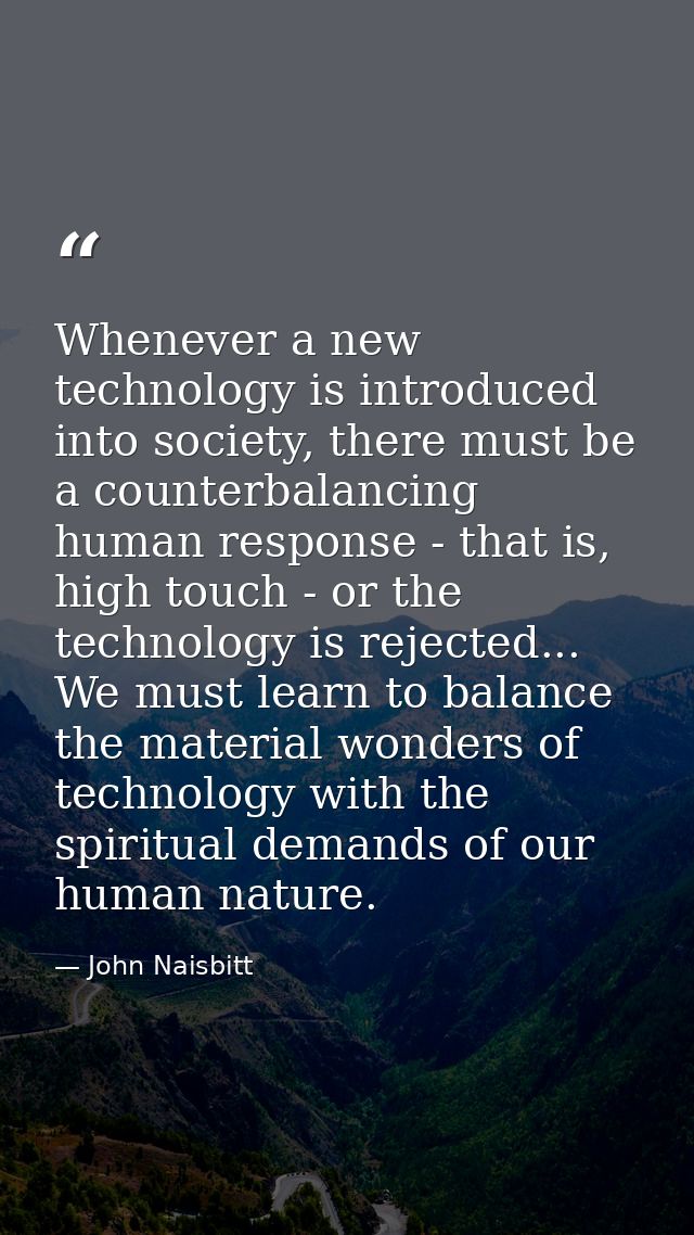 Whenever a new technology is introduced into society, there must be a counterbalancing human response - that is, high to — John Naisbitt