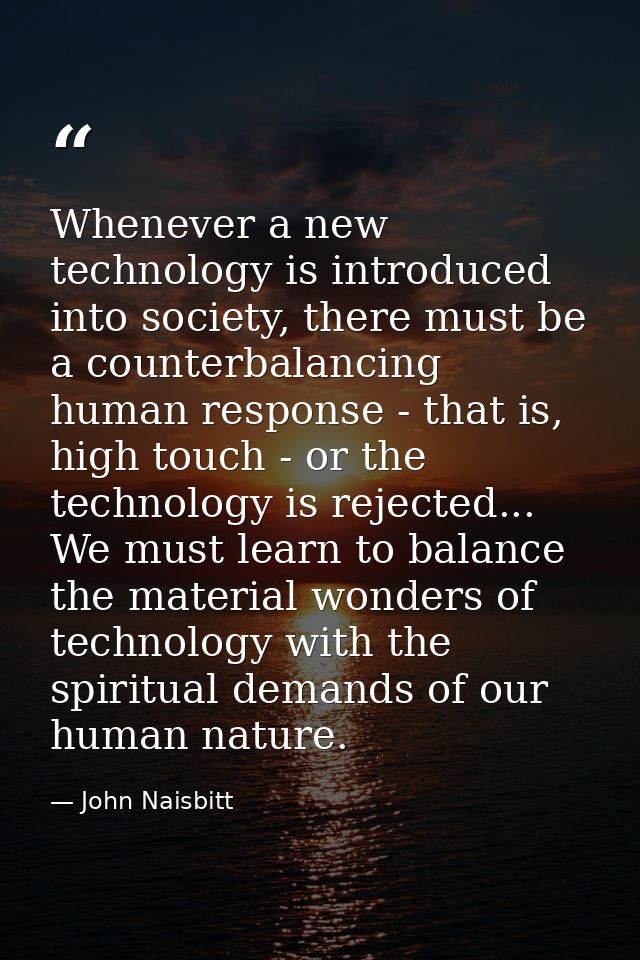 Whenever a new technology is introduced into society, there must be a counterbalancing human response - that is, high to — John Naisbitt