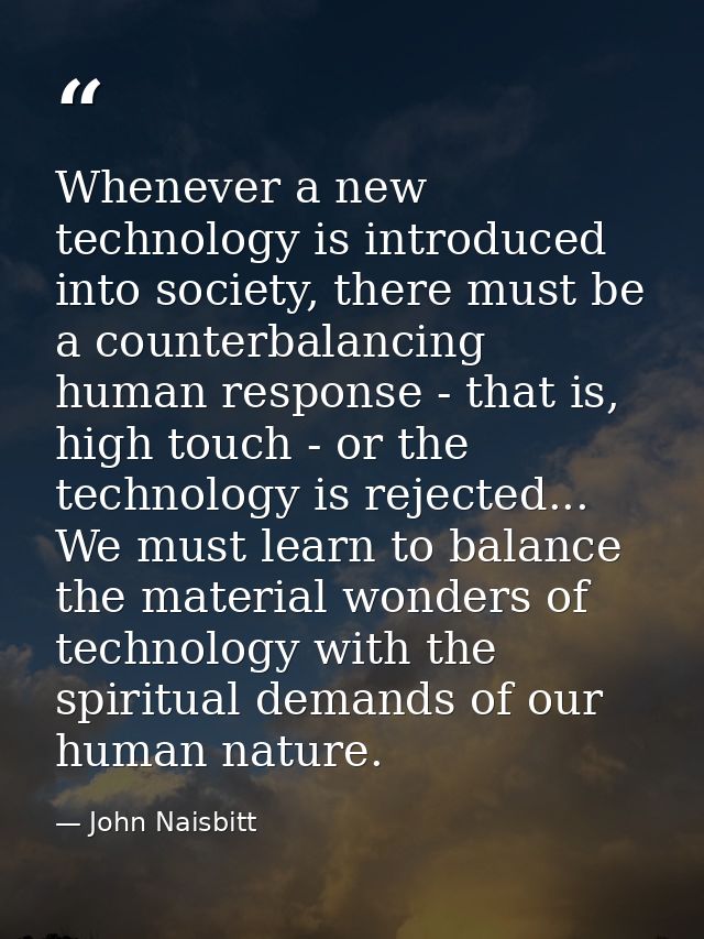 Whenever a new technology is introduced into society, there must be a counterbalancing human response - that is, high to — John Naisbitt
