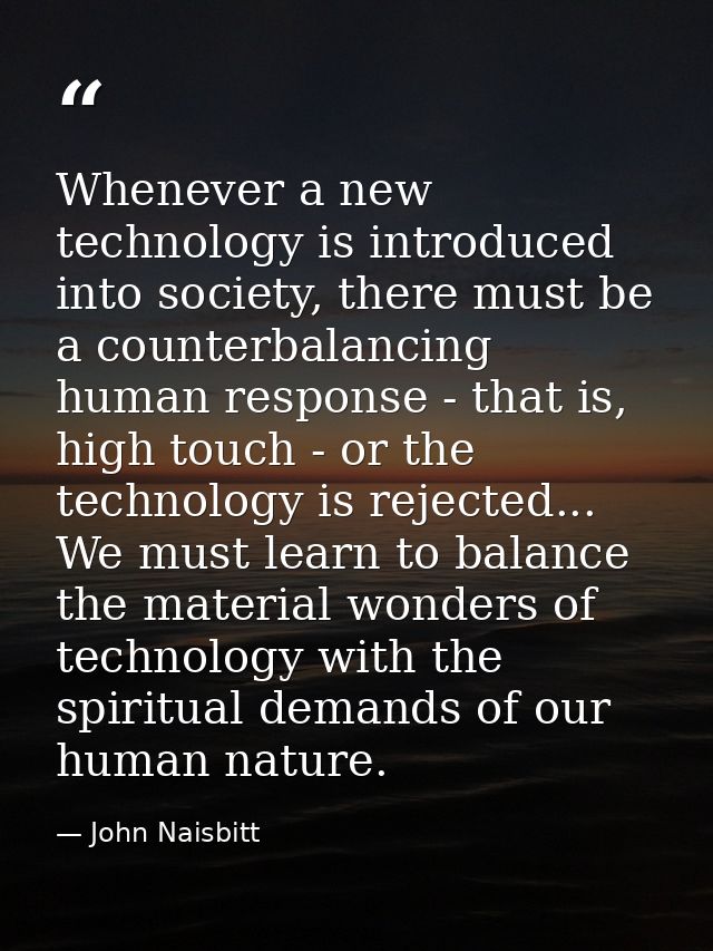 Whenever a new technology is introduced into society, there must be a counterbalancing human response - that is, high to — John Naisbitt