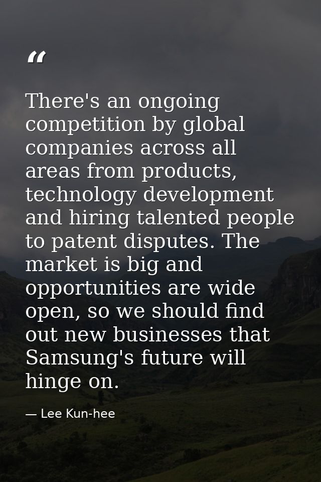 There's an ongoing competition by global companies across all areas from products, technology development and hiring tal — Lee Kun-hee