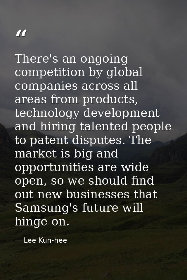 There's an ongoing competition by global companies across all areas from products, technology development and hiring tal — Lee Kun-hee