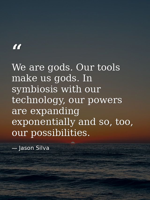 We are gods. Our tools make us gods. In symbiosis with our technology, our powers are expanding exponentially and so, to — Jason Silva