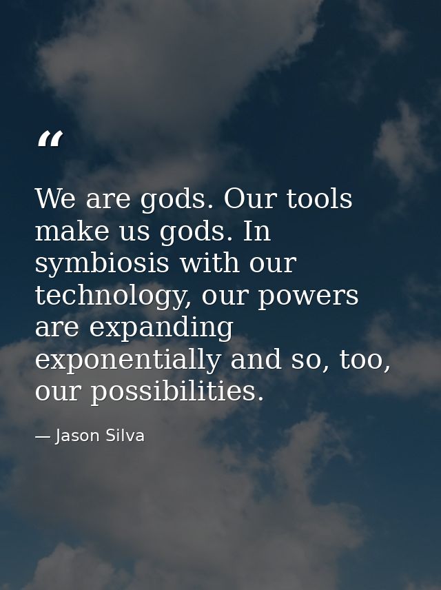 We are gods. Our tools make us gods. In symbiosis with our technology, our powers are expanding exponentially and so, to — Jason Silva