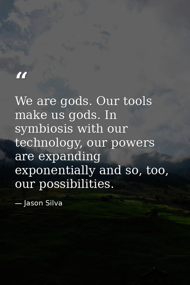 We are gods. Our tools make us gods. In symbiosis with our technology, our powers are expanding exponentially and so, to — Jason Silva