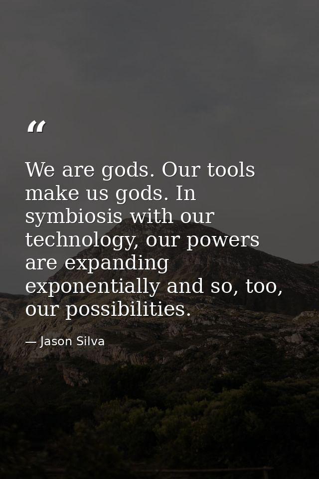 We are gods. Our tools make us gods. In symbiosis with our technology, our powers are expanding exponentially and so, to — Jason Silva