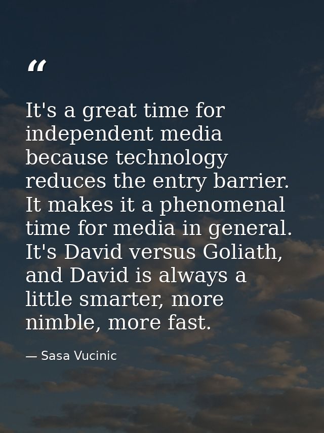 It's a great time for independent media because technology reduces the entry barrier. It makes it a phenomenal time for  — Sasa Vucinic