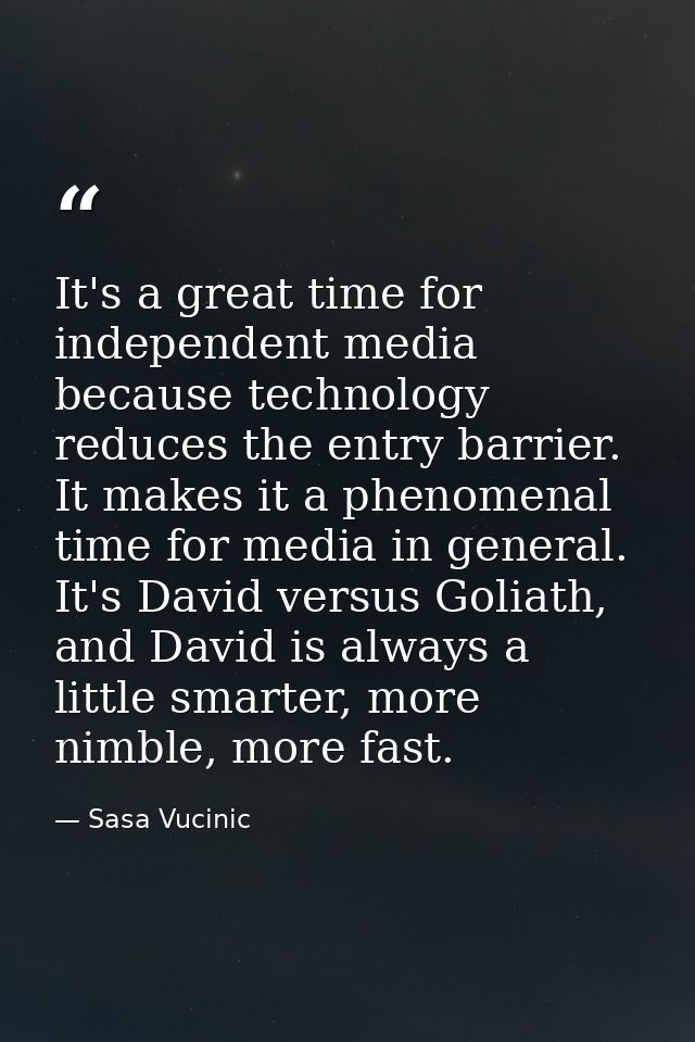 It's a great time for independent media because technology reduces the entry barrier. It makes it a phenomenal time for  — Sasa Vucinic