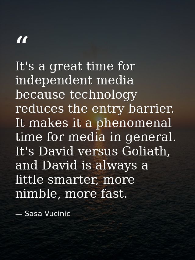 It's a great time for independent media because technology reduces the entry barrier. It makes it a phenomenal time for  — Sasa Vucinic