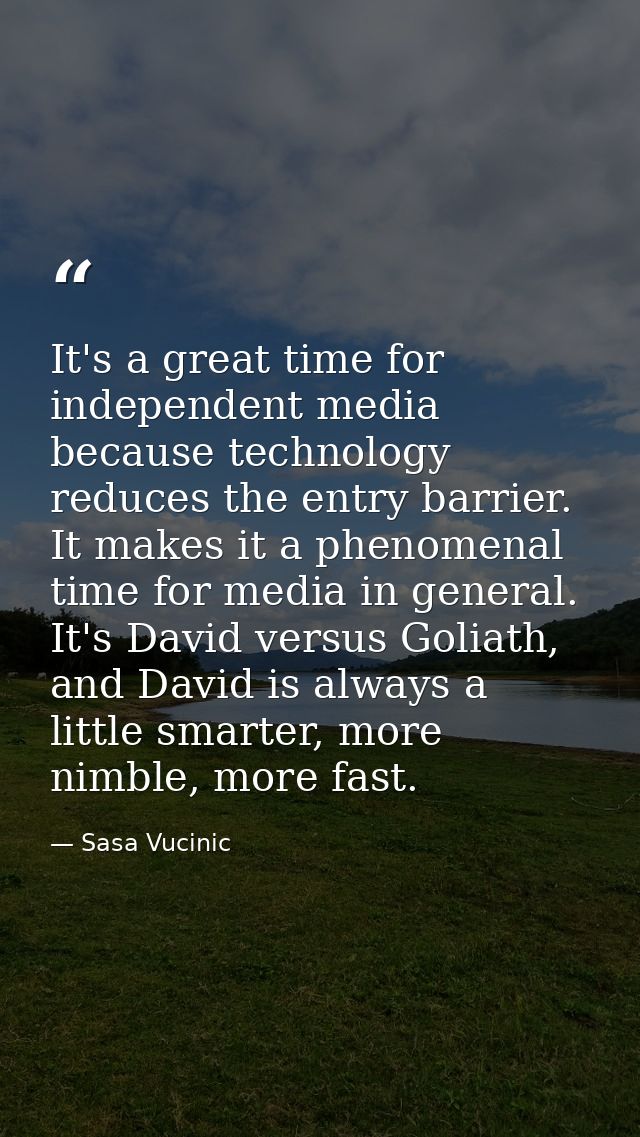 It's a great time for independent media because technology reduces the entry barrier. It makes it a phenomenal time for  — Sasa Vucinic