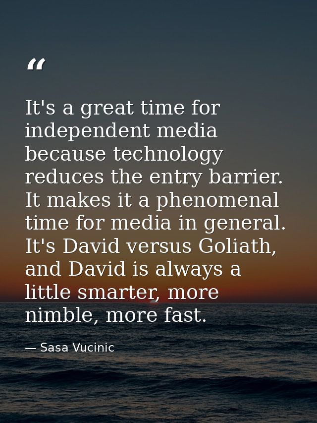 It's a great time for independent media because technology reduces the entry barrier. It makes it a phenomenal time for  — Sasa Vucinic