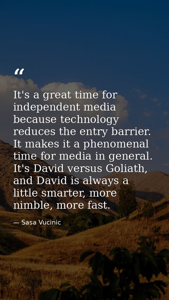 It's a great time for independent media because technology reduces the entry barrier. It makes it a phenomenal time for  — Sasa Vucinic