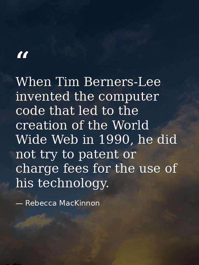 When Tim Berners-Lee invented the computer code that led to the creation of the World Wide Web in 1990, he did not try t — Rebecca MacKinnon